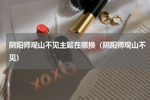 阴阳师观山不见主题在哪换（阴阳师观山不见）