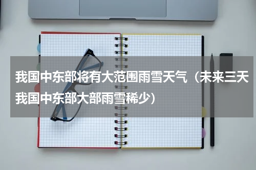 我国中东部将有大范围雨雪天气（未来三天我国中东部大部雨雪稀少）