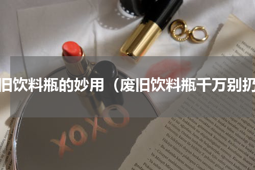 废旧饮料瓶的妙用（废旧饮料瓶千万别扔）