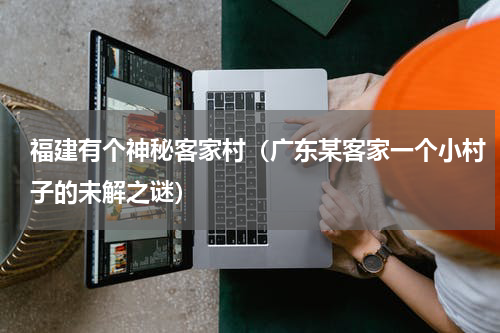 福建有个神秘客家村（广东某客家一个小村子的未解之谜）