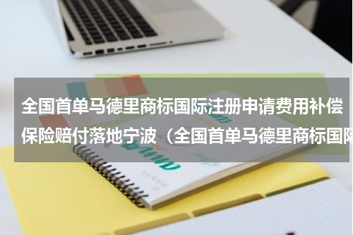全国首单马德里商标国际注册申请费用补偿保险赔付落地宁波（全国首单马德里商标国际注册申请费用补偿保险赔付落地宁波）