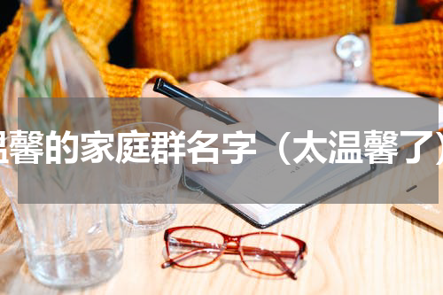 温馨的家庭群名字（太温馨了）