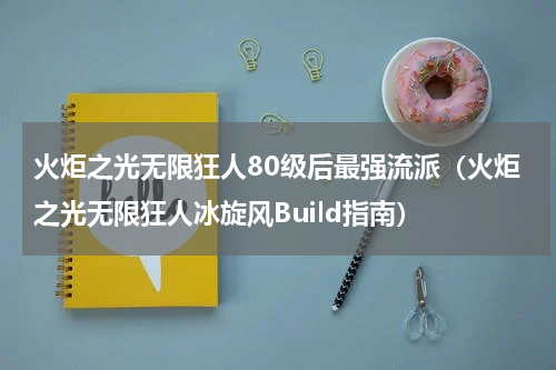 火炬之光无限狂人80级后最强流派（火炬之光无限狂人冰旋风Build指南）