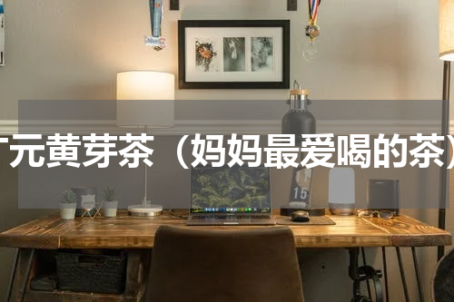 广元黄芽茶（妈妈最爱喝的茶）