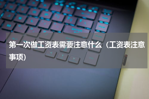 第一次做工资表需要注意什么（工资表注意事项）