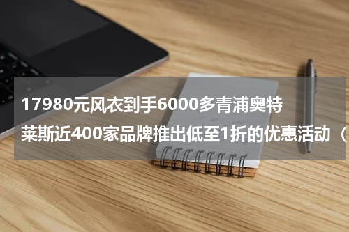 17980元风衣到手6000多青浦奥特莱斯近400家品牌推出低至1折的优惠活动（17980元风衣到手6000多青浦奥特莱斯近400家品牌推出低至1折的优惠活动）
