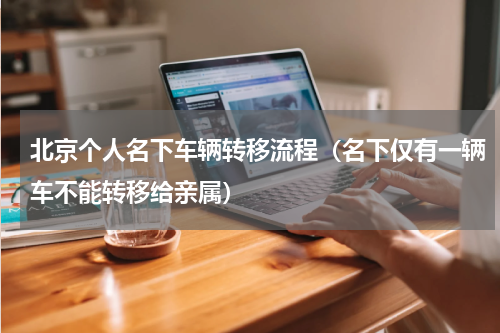 北京个人名下车辆转移流程（名下仅有一辆车不能转移给亲属）