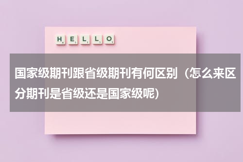 国家级期刊跟省级期刊有何区别（怎么来区分期刊是省级还是国家级呢）