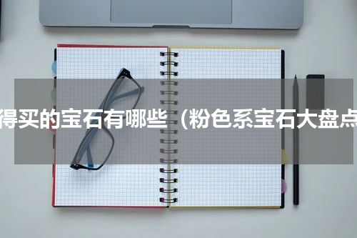 值得买的宝石有哪些（粉色系宝石大盘点）