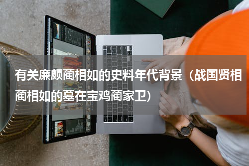 有关廉颇蔺相如的史料年代背景（战国贤相蔺相如的墓在宝鸡蔺家卫）