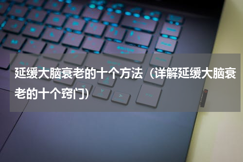 延缓大脑衰老的十个方法（详解延缓大脑衰老的十个窍门）