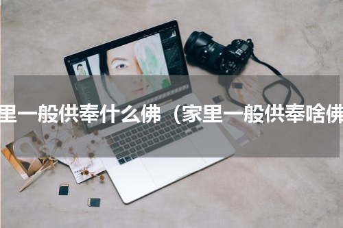 家里一般供奉什么佛（家里一般供奉啥佛）