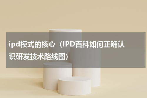 ipd模式的核心（IPD百科如何正确认识研发技术路线图）
