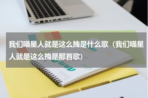 我们喵星人就是这么拽是什么歌（我们喵星人就是这么拽是那首歌）