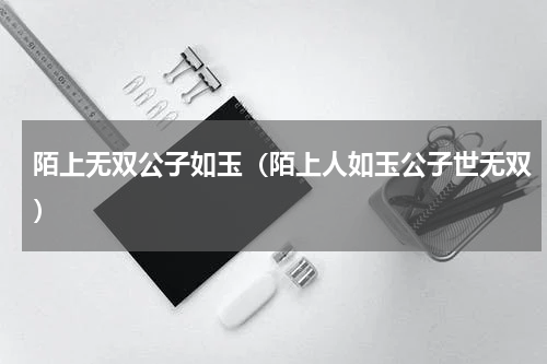 陌上无双公子如玉（陌上人如玉公子世无双）