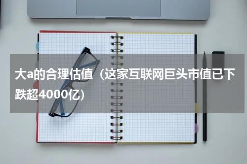 大a的合理估值（这家互联网巨头市值已下跌超4000亿）