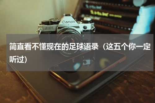 简直看不懂现在的足球语录（这五个你一定听过）