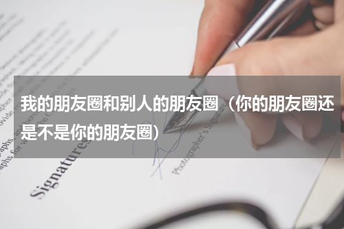 我的朋友圈和别人的朋友圈（你的朋友圈还是不是你的朋友圈）
