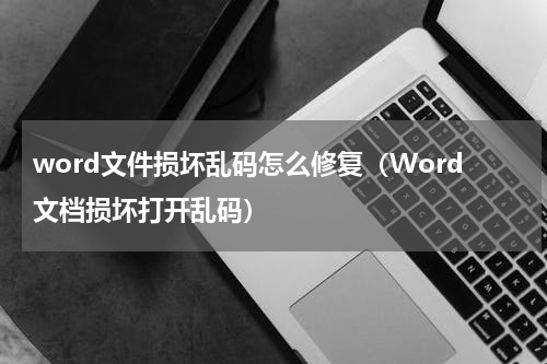 word文件损坏乱码怎么修复（Word文档损坏打开乱码）