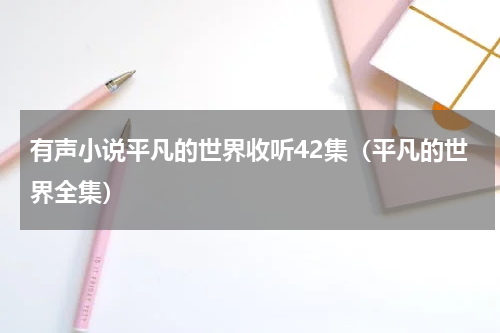 有声小说平凡的世界收听42集（平凡的世界全集）