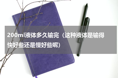200ml液体多久输完（这种液体是输得快好些还是慢好些呢）