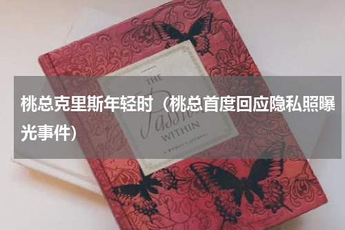 桃总克里斯年轻时（桃总首度回应隐私照曝光事件）
