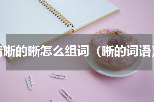 清晰的晰怎么组词（晰的词语）
