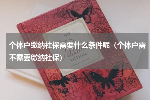 个体户缴纳社保需要什么条件呢（个体户需不需要缴纳社保）