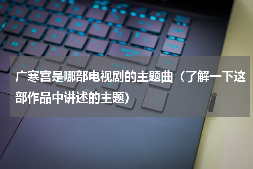 广寒宫是哪部电视剧的主题曲（了解一下这部作品中讲述的主题）
