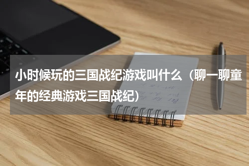 小时候玩的三国战纪游戏叫什么（聊一聊童年的经典游戏三国战纪）