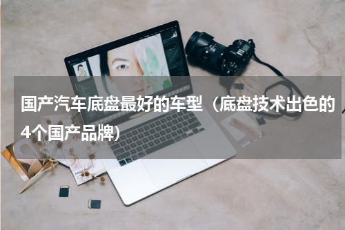 国产汽车底盘最好的车型（底盘技术出色的4个国产品牌）