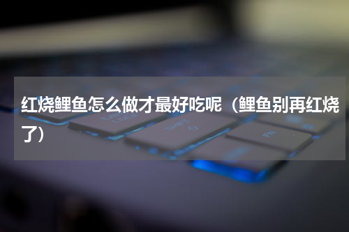 红烧鲤鱼怎么做才最好吃呢（鲤鱼别再红烧了）