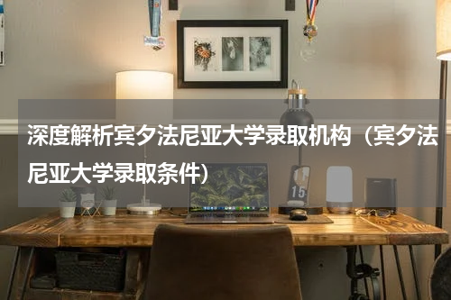 深度解析宾夕法尼亚大学录取机构（宾夕法尼亚大学录取条件）