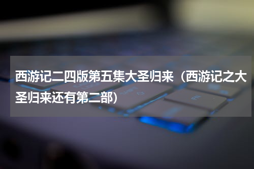 西游记二四版第五集大圣归来（西游记之大圣归来还有第二部）