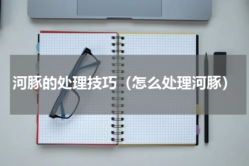 河豚的处理技巧（怎么处理河豚）