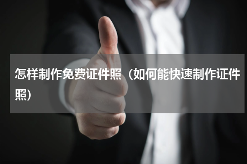 怎样制作免费证件照（如何能快速制作证件照）