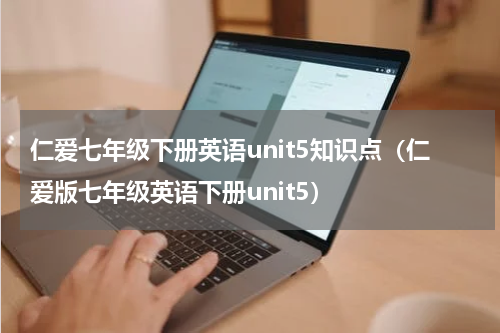 仁爱七年级下册英语unit5知识点（仁爱版七年级英语下册unit5）
