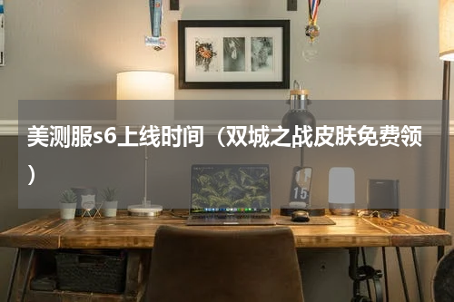 美测服s6上线时间（双城之战皮肤免费领）