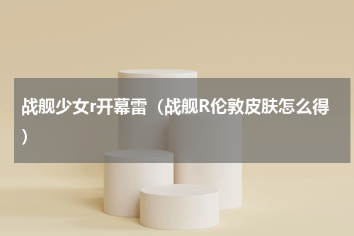 战舰少女r开幕雷（战舰R伦敦皮肤怎么得）