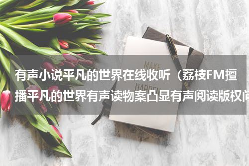 有声小说平凡的世界在线收听（荔枝FM擅播平凡的世界有声读物案凸显有声阅读版权问题）