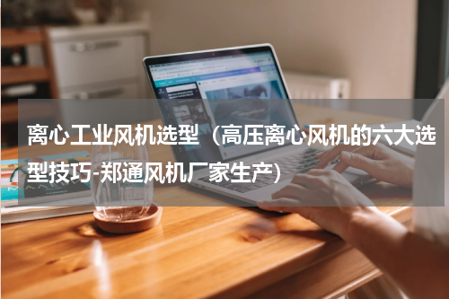 离心工业风机选型（高压离心风机的六大选型技巧-郑通风机厂家生产）