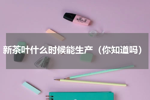 新茶叶什么时候能生产（你知道吗）