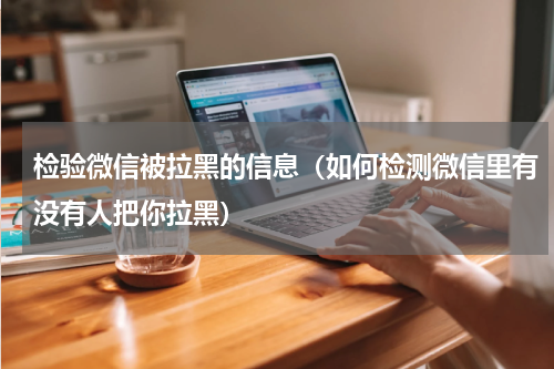 检验微信被拉黑的信息（如何检测微信里有没有人把你拉黑）