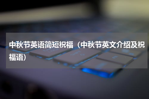 中秋节英语简短祝福（中秋节英文介绍及祝福语）