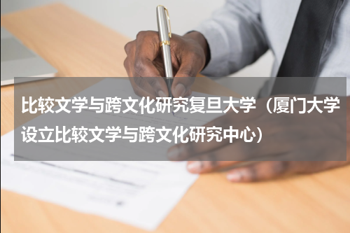 比较文学与跨文化研究复旦大学（厦门大学设立比较文学与跨文化研究中心）