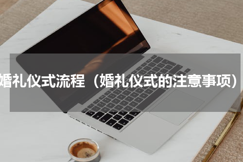 婚礼仪式流程（婚礼仪式的注意事项）