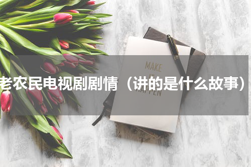 老农民电视剧剧情（讲的是什么故事）