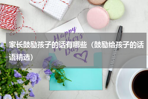家长鼓励孩子的话有哪些（鼓励给孩子的话语精选）