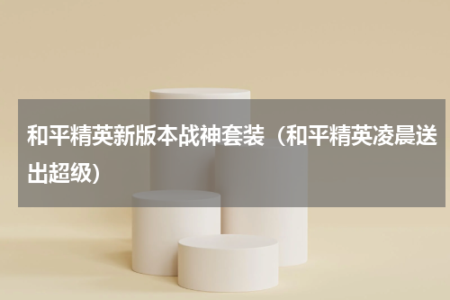 和平精英新版本战神套装（和平精英凌晨送出超级）
