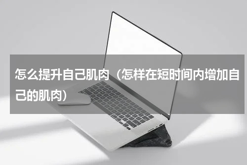 怎么提升自己肌肉（怎样在短时间内增加自己的肌肉）